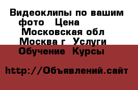 Видеоклипы по вашим фото › Цена ­ 1 500 - Московская обл., Москва г. Услуги » Обучение. Курсы   
